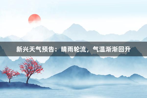 新兴天气预告：晴雨轮流，气温渐渐回升