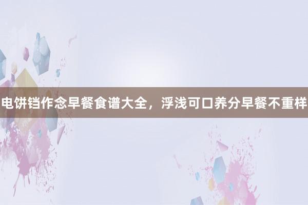 电饼铛作念早餐食谱大全，浮浅可口养分早餐不重样