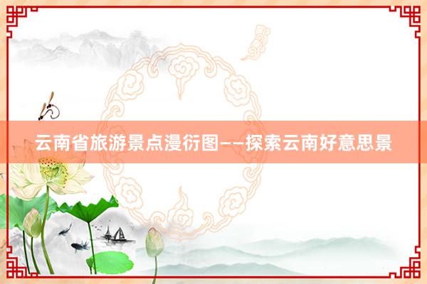 云南省旅游景点漫衍图——探索云南好意思景