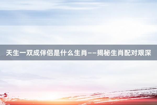 天生一双成伴侣是什么生肖——揭秘生肖配对艰深