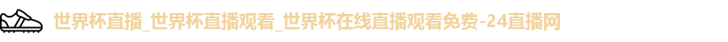 世界杯直播_世界杯直播观看_世界杯在线直播观看免费-24直播网